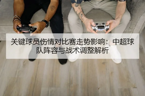 关键球员伤情对比赛走势影响：中超球队阵容与战术调整解析