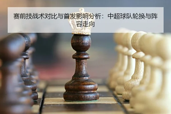 赛前技战术对比与首发影响分析：中超球队轮换与阵容走向